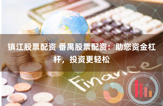 镇江股票配资 番禺股票配资：助您资金杠杆，投资更轻松