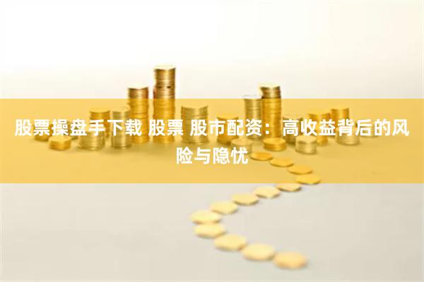 股票操盘手下载 股票 股市配资：高收益背后的风险与隐忧
