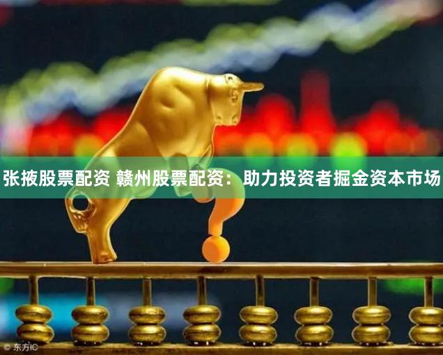 张掖股票配资 赣州股票配资：助力投资者掘金资本市场