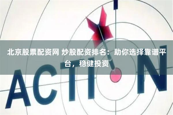 北京股票配资网 炒股配资排名：助你选择靠谱平台，稳健投资