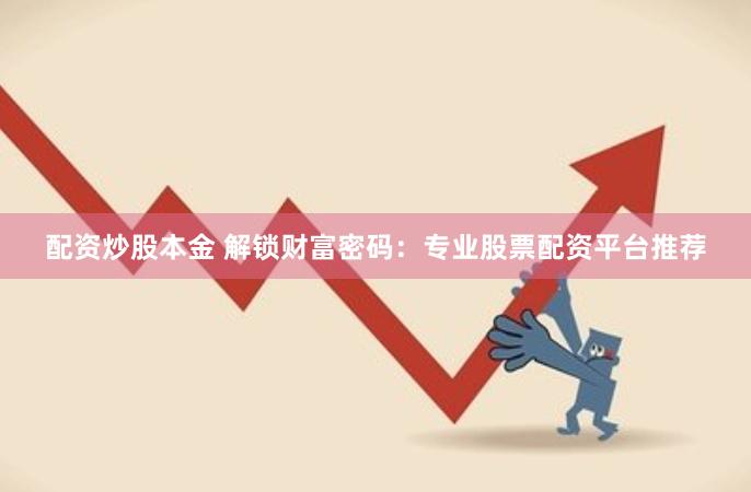 配资炒股本金 解锁财富密码：专业股票配资平台推荐