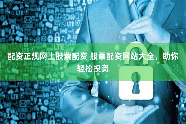 配资正规网上股票配资 股票配资网站大全，助你轻松投资