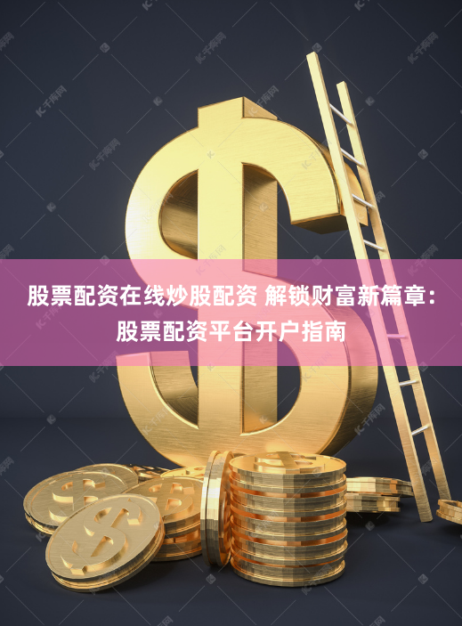 股票配资在线炒股配资 解锁财富新篇章：股票配资平台开户指南