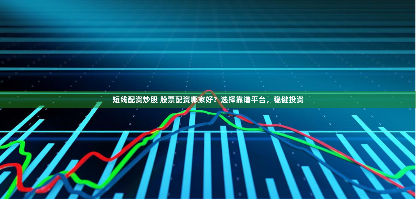 短线配资炒股 股票配资哪家好？选择靠谱平台，稳健投资