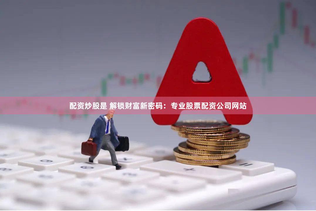 配资炒股是 解锁财富新密码：专业股票配资公司网站