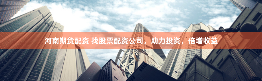 河南期货配资 找股票配资公司，助力投资，倍增收益