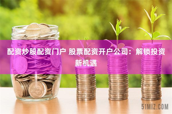 配资炒股配资门户 股票配资开户公司：解锁投资新机遇