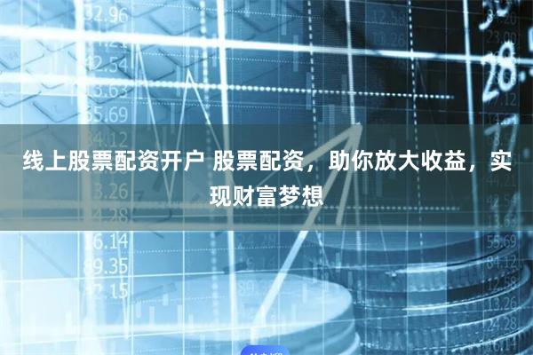 线上股票配资开户 股票配资，助你放大收益，实现财富梦想