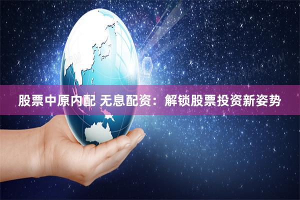 股票中原内配 无息配资：解锁股票投资新姿势