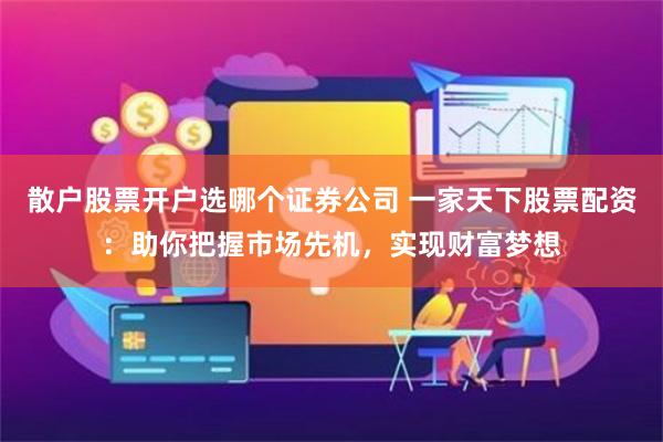散户股票开户选哪个证券公司 一家天下股票配资：助你把握市场先机，实现财富梦想