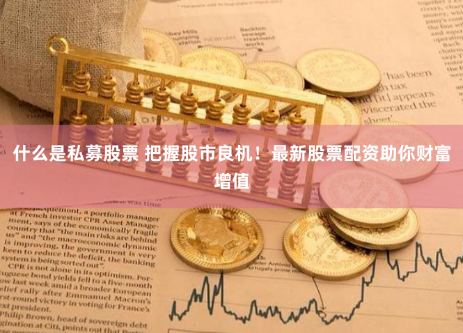 什么是私募股票 把握股市良机！最新股票配资助你财富增值