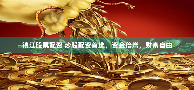 镇江股票配资 炒股配资首选，资金倍增，财富自由