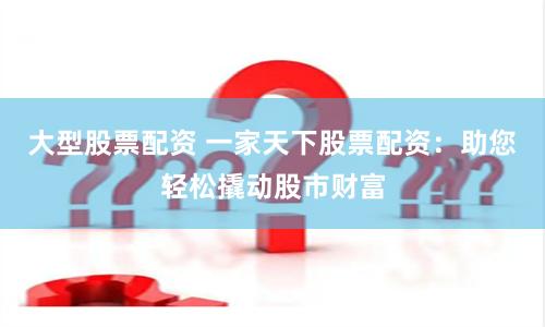 大型股票配资 一家天下股票配资：助您轻松撬动股市财富