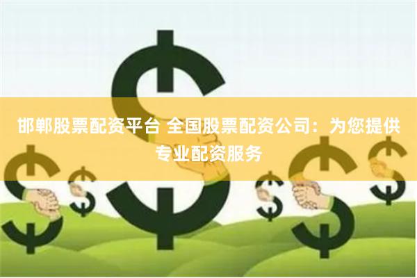 邯郸股票配资平台 全国股票配资公司：为您提供专业配资服务