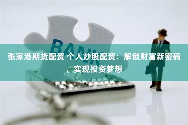 张家港期货配资 个人炒股配资：解锁财富新密码，实现投资梦想