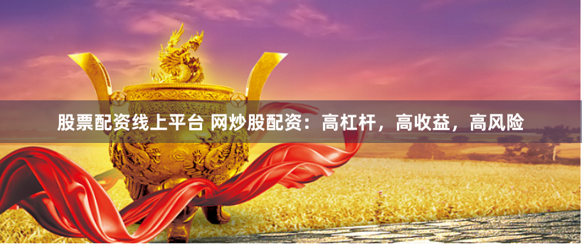 股票配资线上平台 网炒股配资：高杠杆，高收益，高风险