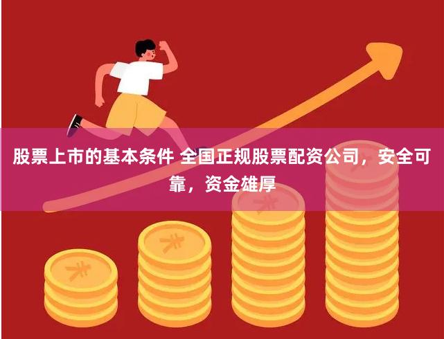 股票上市的基本条件 全国正规股票配资公司，安全可靠，资金雄厚
