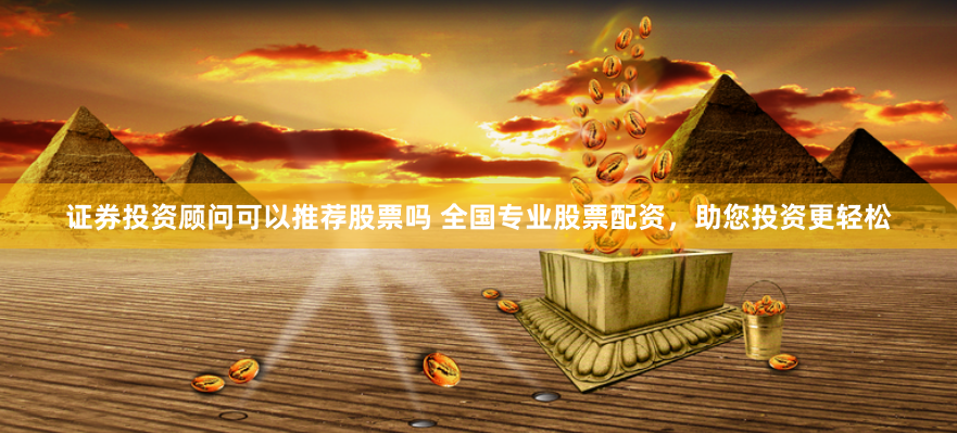 证券投资顾问可以推荐股票吗 全国专业股票配资，助您投资更轻松