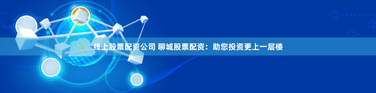 线上股票配资公司 聊城股票配资：助您投资更上一层楼