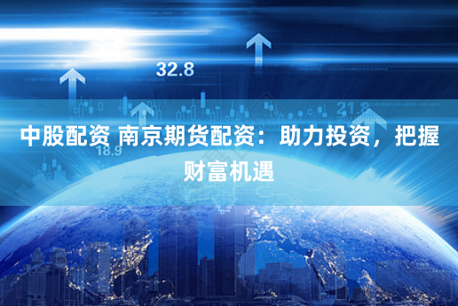 中股配资 南京期货配资：助力投资，把握财富机遇