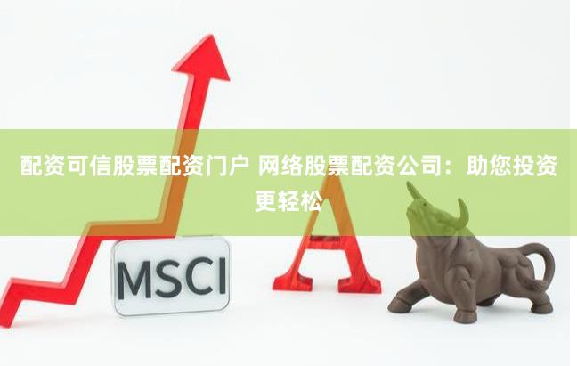 配资可信股票配资门户 网络股票配资公司：助您投资更轻松