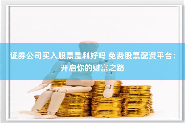 证券公司买入股票是利好吗 免费股票配资平台：开启你的财富之路
