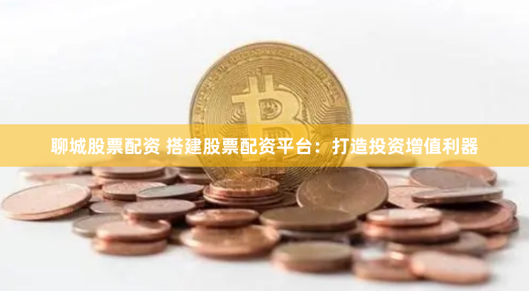 聊城股票配资 搭建股票配资平台：打造投资增值利器