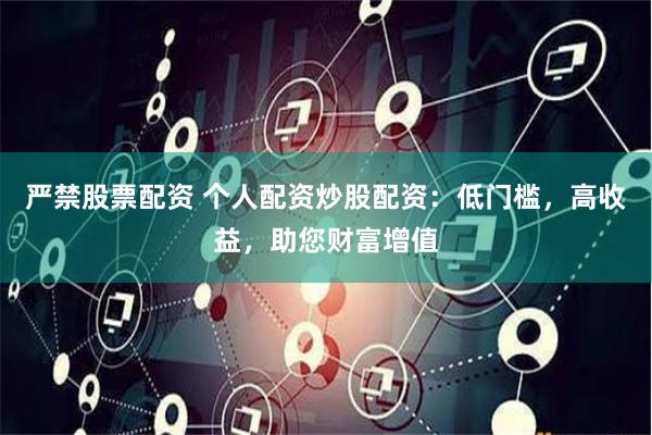 严禁股票配资 个人配资炒股配资：低门槛，高收益，助您财富增值