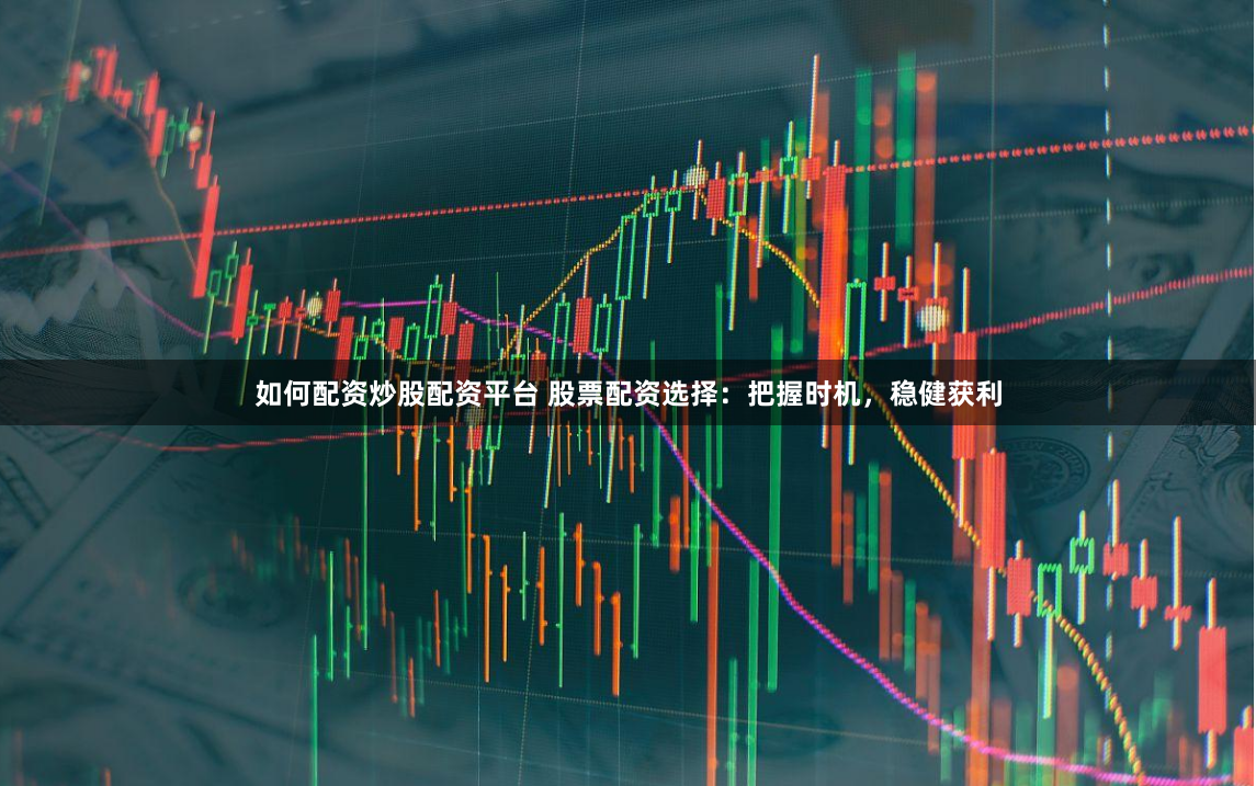 如何配资炒股配资平台 股票配资选择：把握时机，稳健获利