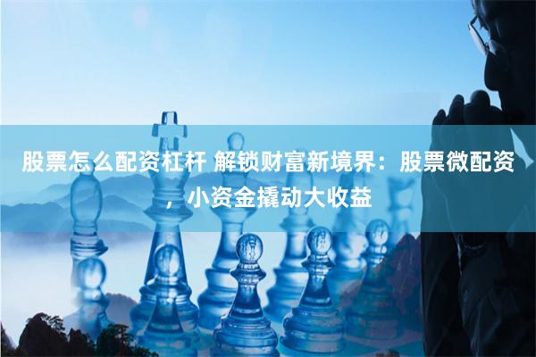 股票怎么配资杠杆 解锁财富新境界：股票微配资，小资金撬动大收益