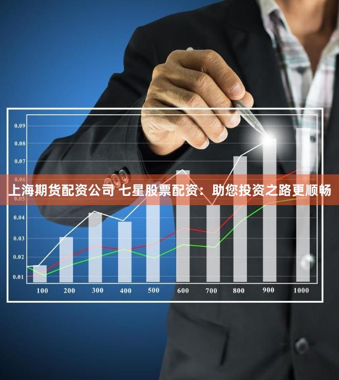 上海期货配资公司 七星股票配资：助您投资之路更顺畅
