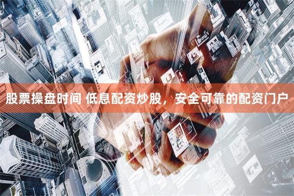 股票操盘时间 低息配资炒股，安全可靠的配资门户