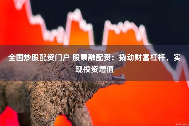 全国炒股配资门户 股票融配资：撬动财富杠杆，实现投资增值