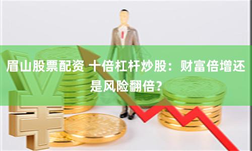 眉山股票配资 十倍杠杆炒股：财富倍增还是风险翻倍？