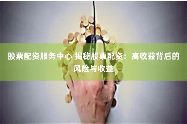 股票配资服务中心 揭秘股票配资：高收益背后的风险与收益