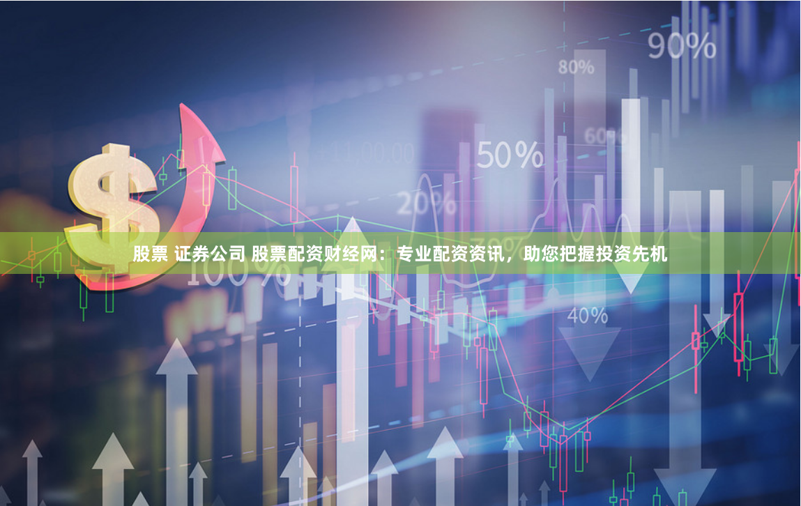 股票 证券公司 股票配资财经网：专业配资资讯，助您把握投资先机