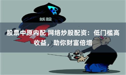 股票中原内配 网络炒股配资：低门槛高收益，助你财富倍增