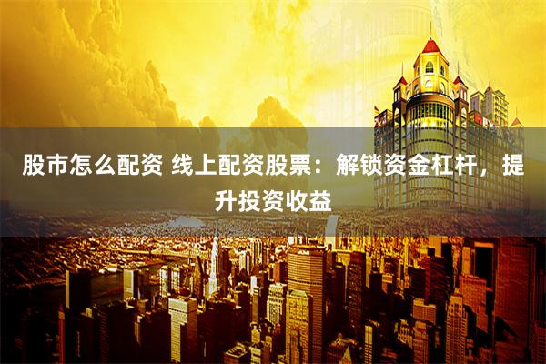 股市怎么配资 线上配资股票：解锁资金杠杆，提升投资收益
