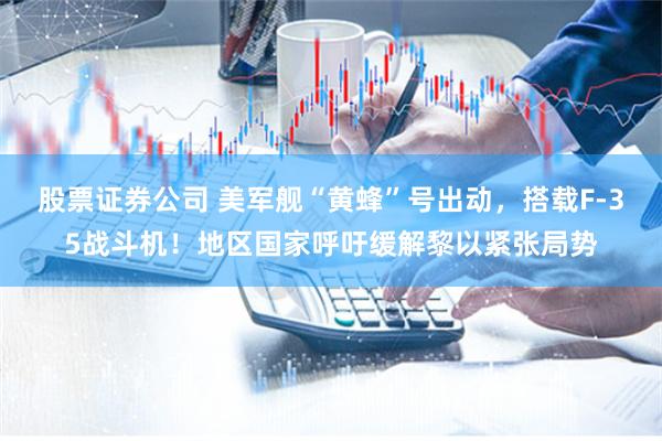 股票证券公司 美军舰“黄蜂”号出动，搭载F-35战斗机！地区国家呼吁缓解黎以紧张局势