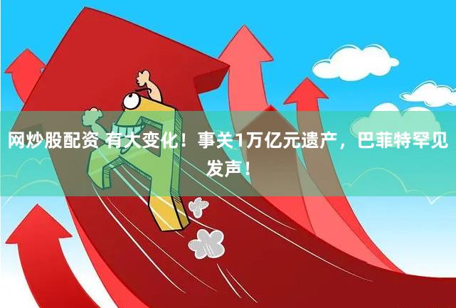 网炒股配资 有大变化！事关1万亿元遗产，巴菲特罕见发声！