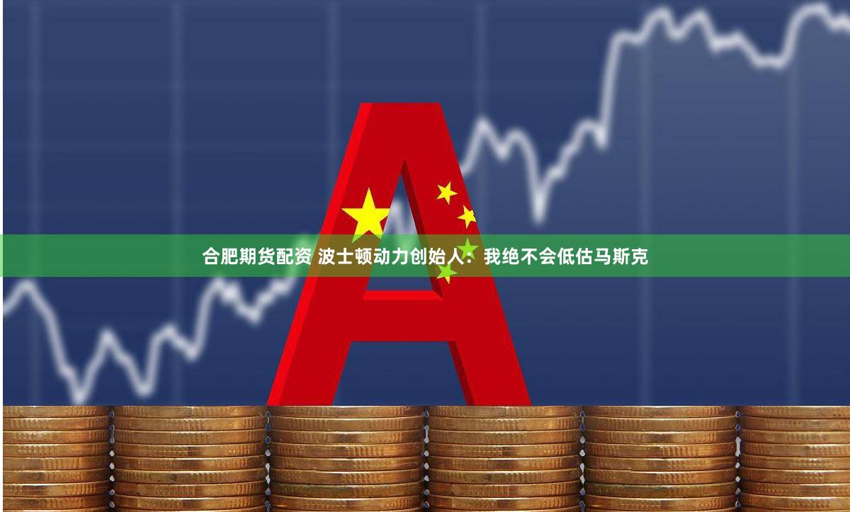 合肥期货配资 波士顿动力创始人：我绝不会低估马斯克