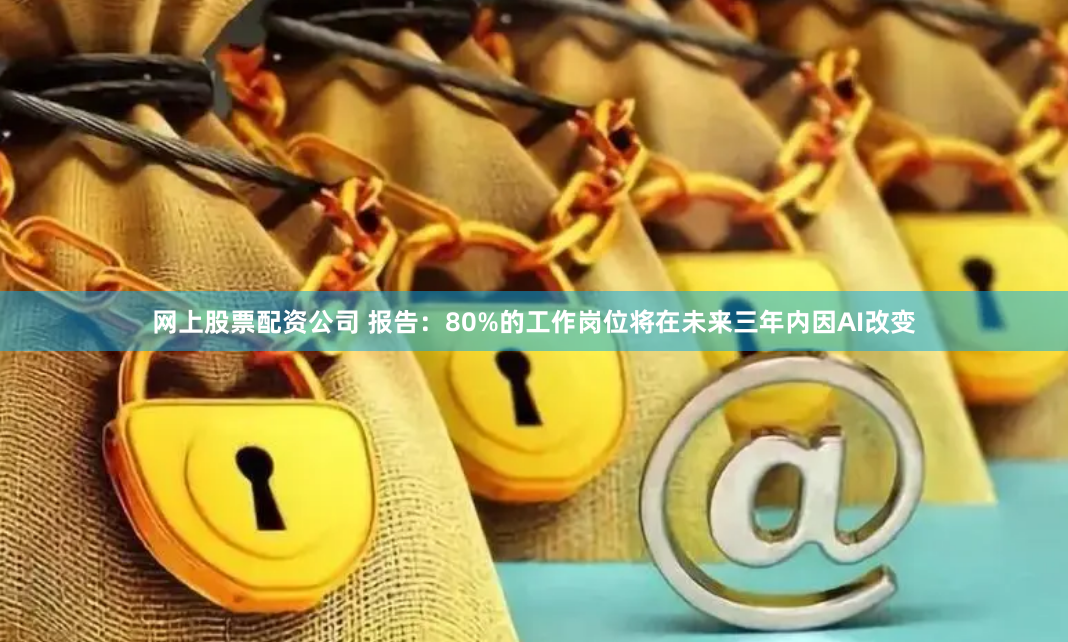 网上股票配资公司 报告：80%的工作岗位将在未来三年内因AI改变