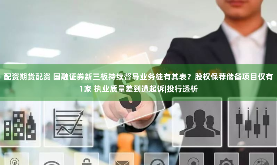 配资期货配资 国融证券新三板持续督导业务徒有其表？股权保荐储备项目仅有1家 执业质量差到遭起诉|投行透析