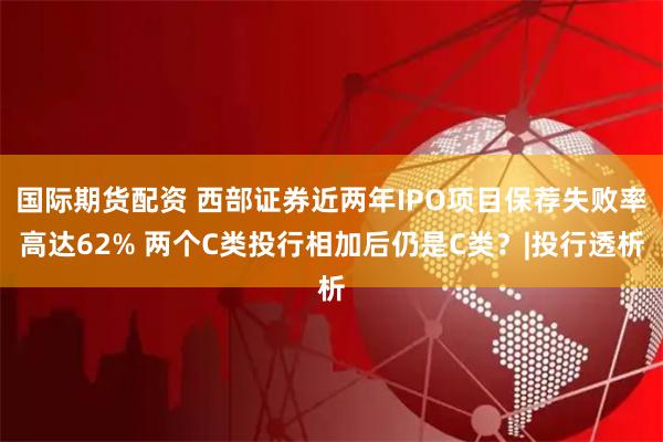 国际期货配资 西部证券近两年IPO项目保荐失败率高达62% 两个C类投行相加后仍是C类？|投行透析