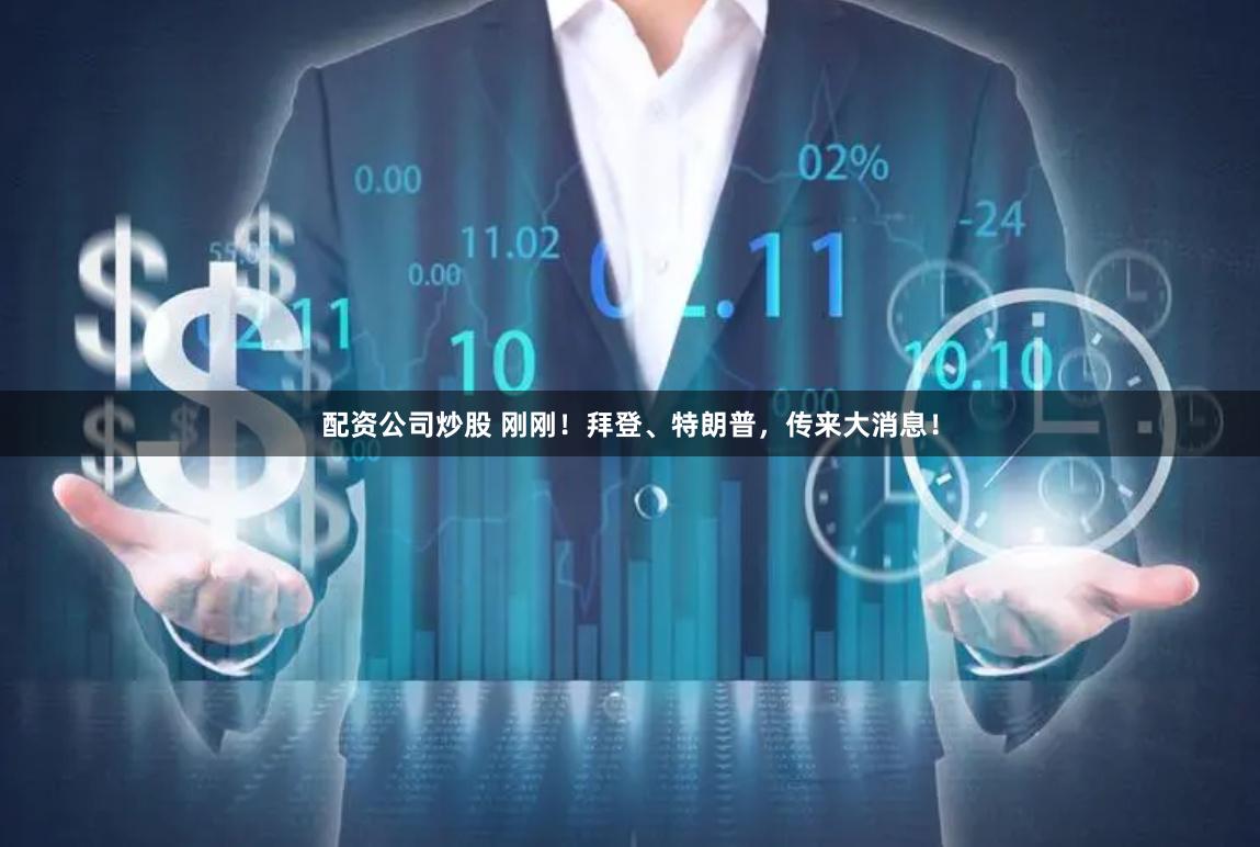 配资公司炒股 刚刚！拜登、特朗普，传来大消息！