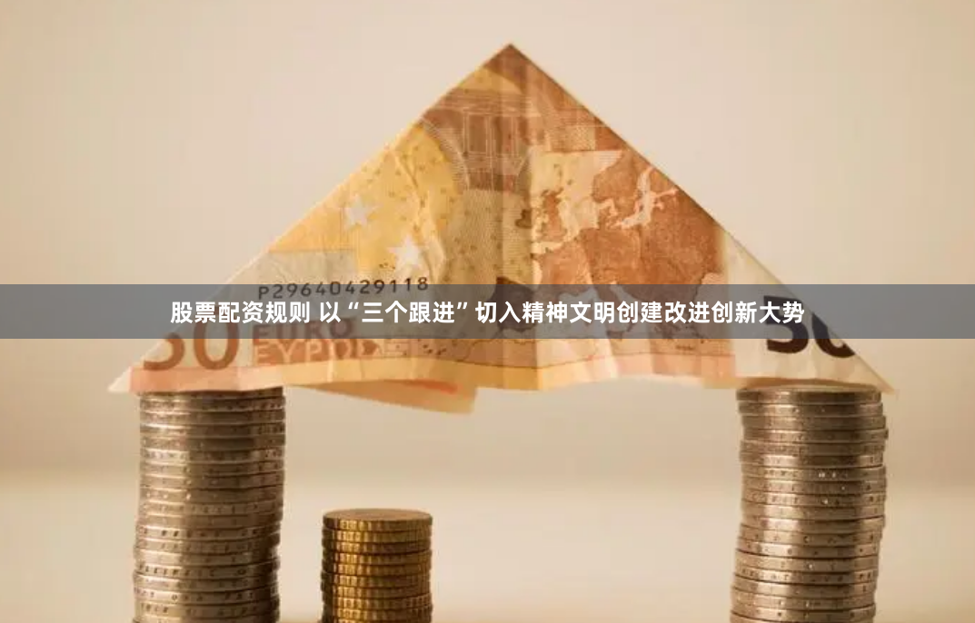 股票配资规则 以“三个跟进”切入精神文明创建改进创新大势