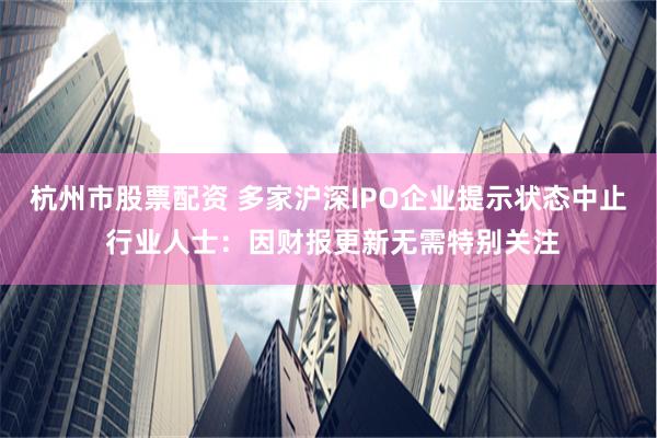 杭州市股票配资 多家沪深IPO企业提示状态中止 行业人士：因财报更新无需特别关注