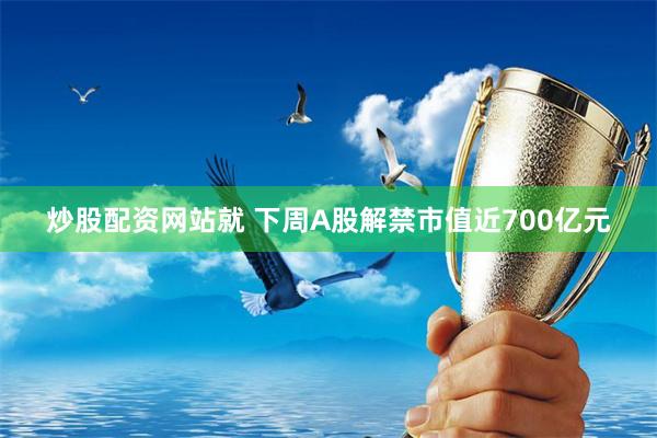 炒股配资网站就 下周A股解禁市值近700亿元