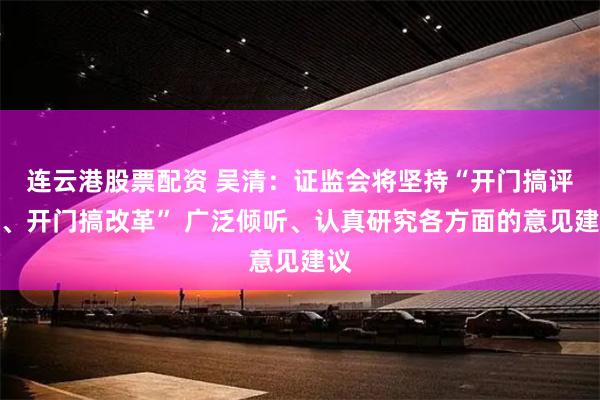 连云港股票配资 吴清：证监会将坚持“开门搞评估、开门搞改革” 广泛倾听、认真研究各方面的意见建议