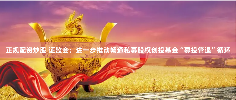 正规配资炒股 证监会：进一步推动畅通私募股权创投基金“募投管退”循环